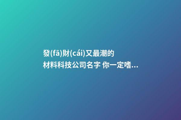 發(fā)財(cái)又最潮的材料科技公司名字 你一定嗜好這類吉名